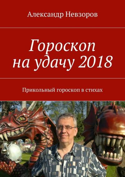 Книга Гороскоп на удачу 2018. Прикольный гороскоп в стихах (Александр Невзоров)